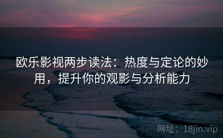 欧乐影视两步读法：热度与定论的妙用，提升你的观影与分析能力