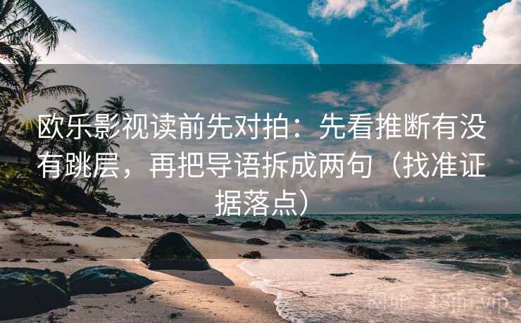 欧乐影视读前先对拍：先看推断有没有跳层，再把导语拆成两句（找准证据落点）