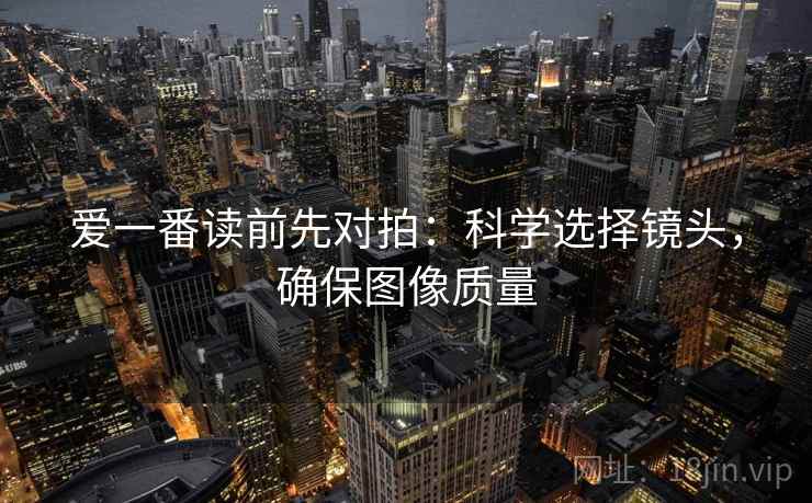 爱一番读前先对拍：科学选择镜头，确保图像质量