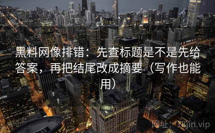 黑料网像排错：先查标题是不是先给答案，再把结尾改成摘要（写作也能用）