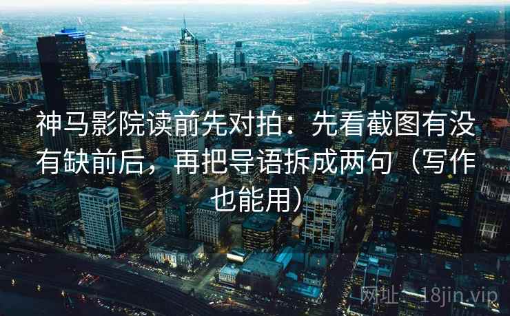 神马影院读前先对拍：先看截图有没有缺前后，再把导语拆成两句（写作也能用）