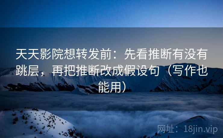 天天影院想转发前：先看推断有没有跳层，再把推断改成假设句（写作也能用）