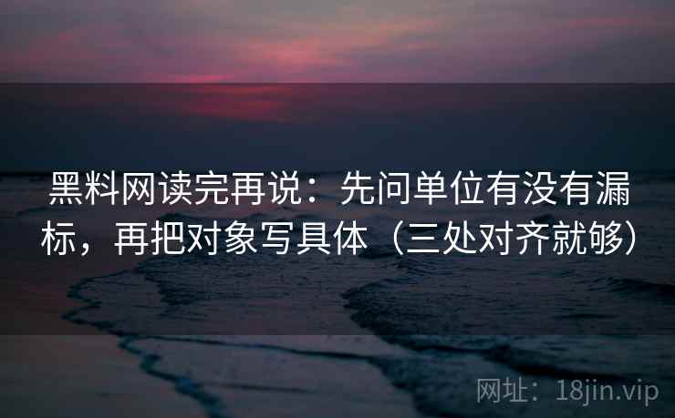 黑料网读完再说：先问单位有没有漏标，再把对象写具体（三处对齐就够）