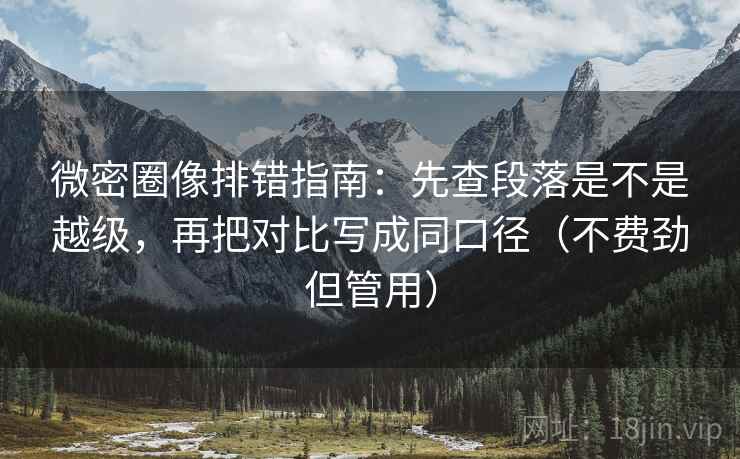 微密圈像排错指南：先查段落是不是越级，再把对比写成同口径（不费劲但管用）