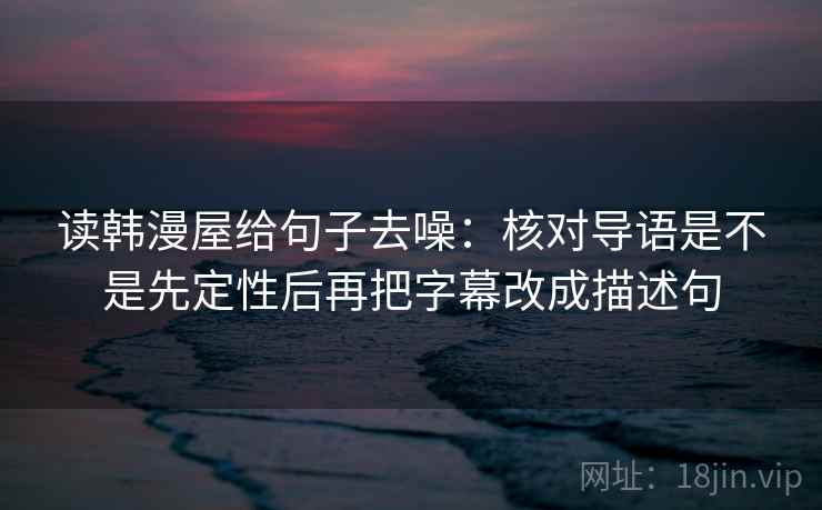 读韩漫屋给句子去噪：核对导语是不是先定性后再把字幕改成描述句  第2张