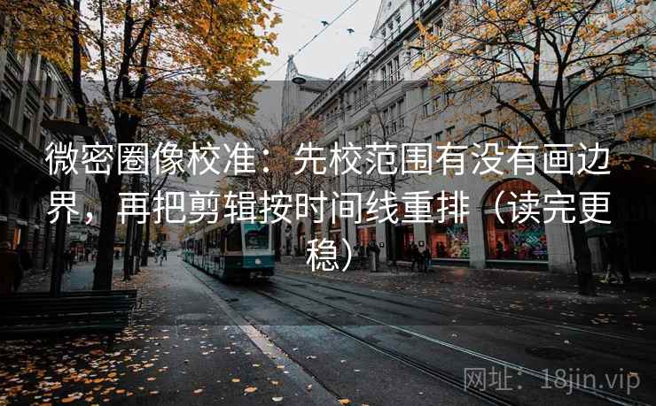 微密圈像校准：先校范围有没有画边界，再把剪辑按时间线重排（读完更稳）
