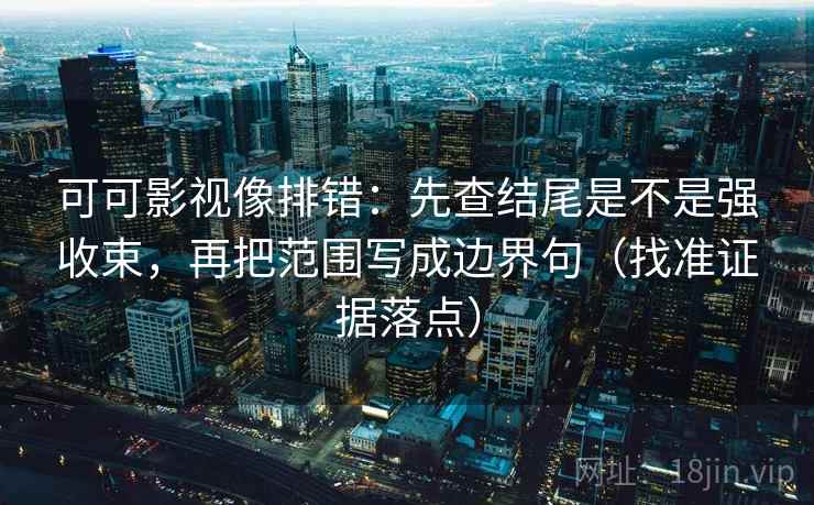 可可影视像排错：先查结尾是不是强收束，再把范围写成边界句（找准证据落点）