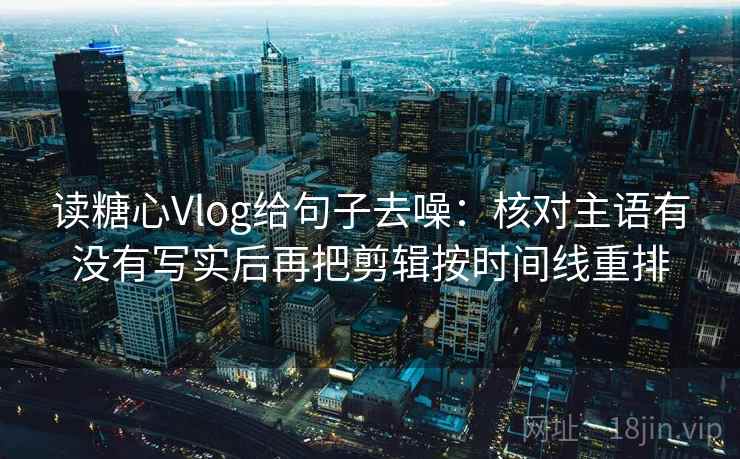 读糖心Vlog给句子去噪：核对主语有没有写实后再把剪辑按时间线重排  第2张