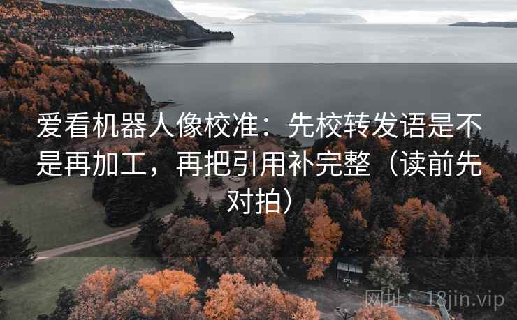 爱看机器人像校准：先校转发语是不是再加工，再把引用补完整（读前先对拍）  第2张