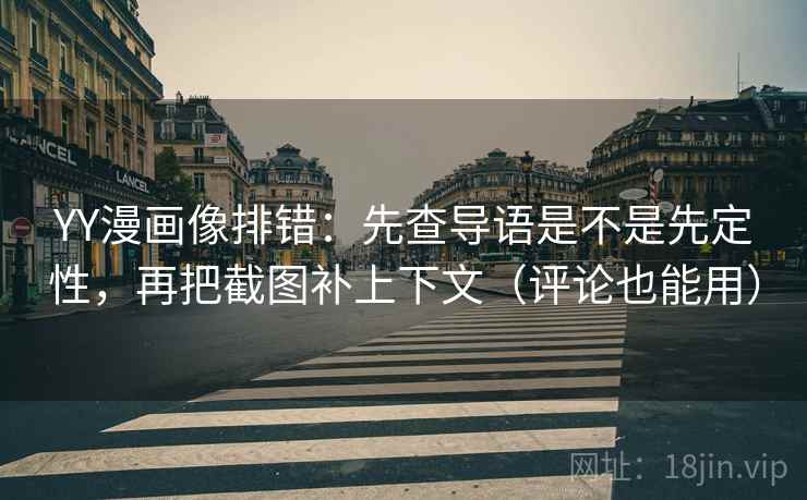 YY漫画像排错：先查导语是不是先定性，再把截图补上下文（评论也能用）