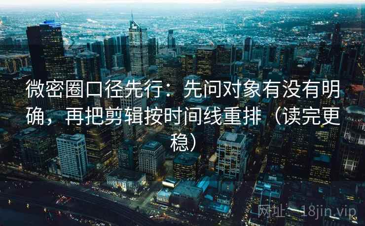 微密圈口径先行：先问对象有没有明确，再把剪辑按时间线重排（读完更稳）