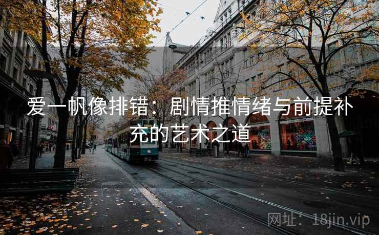 爱一帆像排错：剧情推情绪与前提补充的艺术之道