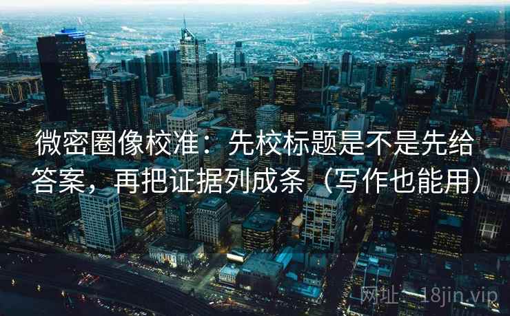 微密圈像校准：先校标题是不是先给答案，再把证据列成条（写作也能用）