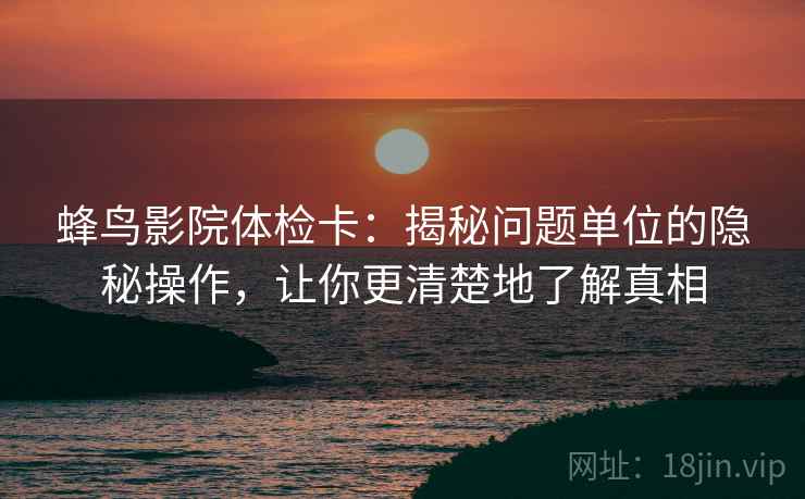 蜂鸟影院体检卡：揭秘问题单位的隐秘操作，让你更清楚地了解真相