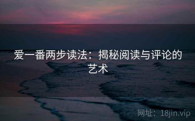 爱一番两步读法：揭秘阅读与评论的艺术