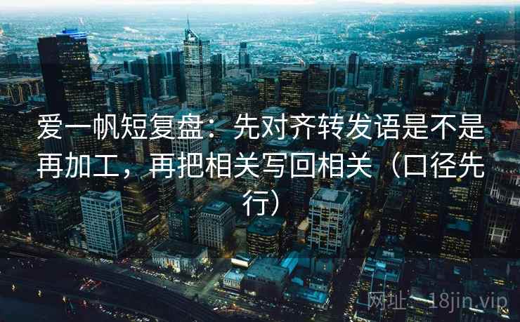 爱一帆短复盘：先对齐转发语是不是再加工，再把相关写回相关（口径先行）