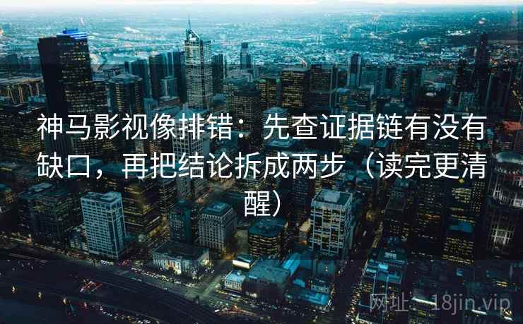 神马影视像排错：先查证据链有没有缺口，再把结论拆成两步（读完更清醒）