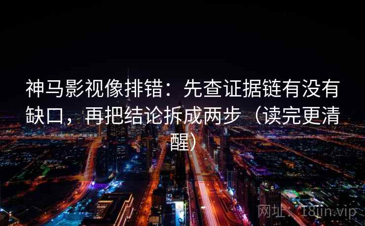 神马影视像排错：先查证据链有没有缺口，再把结论拆成两步（读完更清醒）