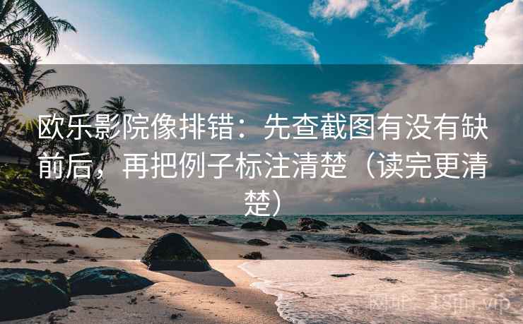 欧乐影院像排错：先查截图有没有缺前后，再把例子标注清楚（读完更清楚）