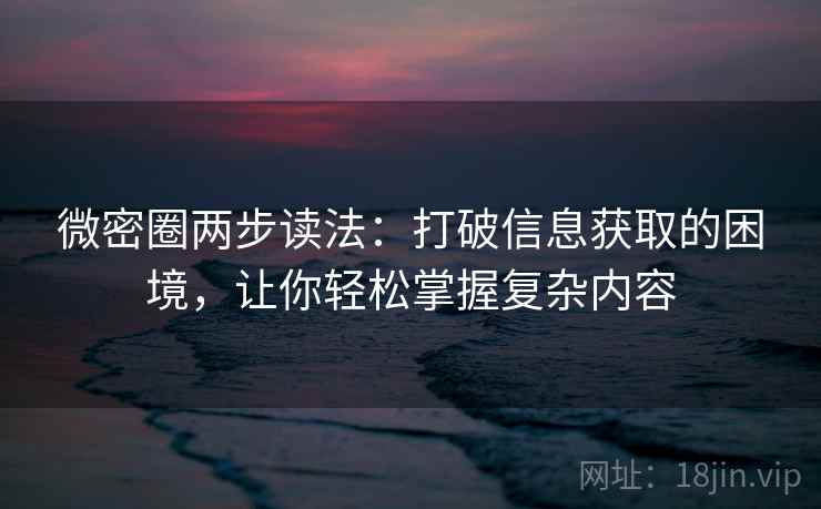 微密圈两步读法：打破信息获取的困境，让你轻松掌握复杂内容