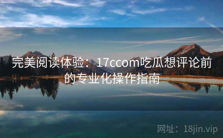 完美阅读体验：17ccom吃瓜想评论前的专业化操作指南  第2张