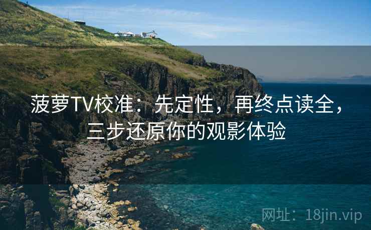 菠萝TV校准：先定性，再终点读全，三步还原你的观影体验