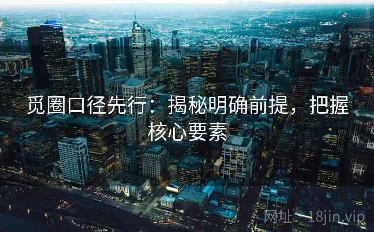 觅圈口径先行：揭秘明确前提，把握核心要素  第2张