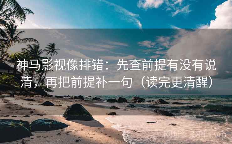 神马影视像排错：先查前提有没有说清，再把前提补一句（读完更清醒）