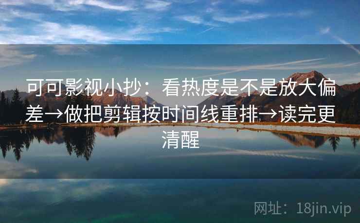 可可影视小抄：看热度是不是放大偏差→做把剪辑按时间线重排→读完更清醒