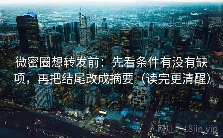 微密圈想转发前：先看条件有没有缺项，再把结尾改成摘要（读完更清醒）