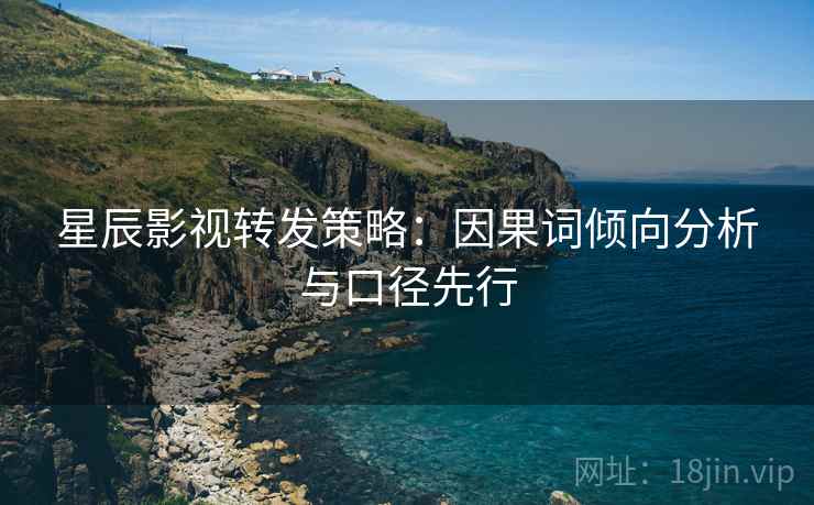 星辰影视转发策略：因果词倾向分析与口径先行