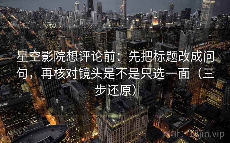 星空影院想评论前：先把标题改成问句，再核对镜头是不是只选一面（三步还原）