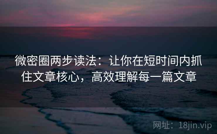 微密圈两步读法:让你在短时间内抓住文章核心,高效理解每一篇文章