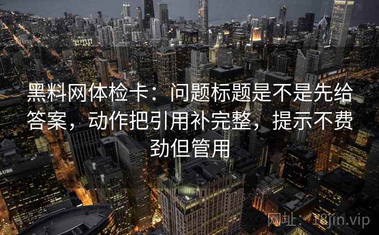 黑料网体检卡:问题标题是不是先给答案,动作把引用补完整,提示不费劲但管用