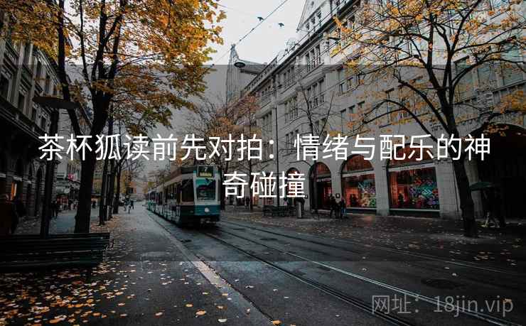 茶杯狐读前先对拍:情绪与配乐的神奇碰撞