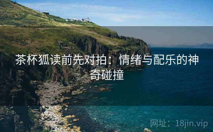 茶杯狐读前先对拍:情绪与配乐的神奇碰撞