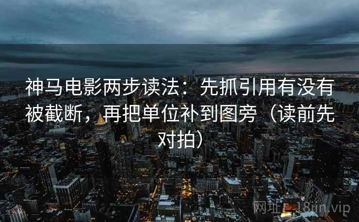 神马电影两步读法:先抓引用有没有被截断,再把单位补到图旁(读前先对拍)