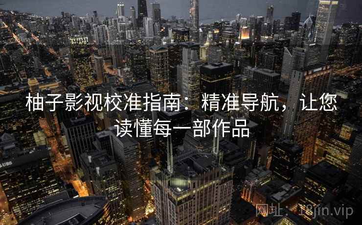 柚子影视校准指南:精准导航,让您读懂每一部作品