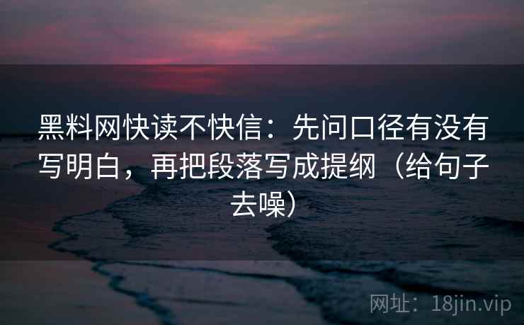 黑料网快读不快信:先问口径有没有写明白,再把段落写成提纲(给句子去噪)