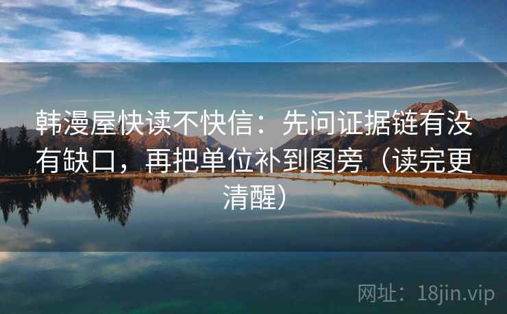 韩漫屋快读不快信:先问证据链有没有缺口,再把单位补到图旁(读完更清醒)