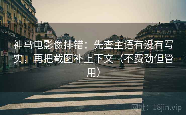 神马电影像排错:先查主语有没有写实,再把截图补上下文(不费劲但管用)