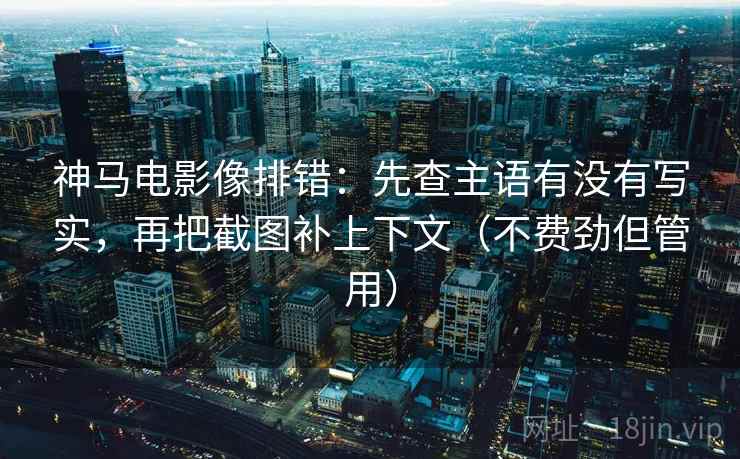 神马电影像排错:先查主语有没有写实,再把截图补上下文(不费劲但管用)