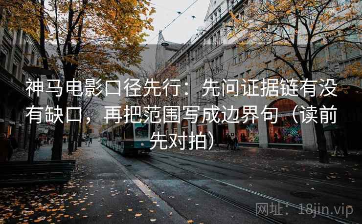 神马电影口径先行:先问证据链有没有缺口,再把范围写成边界句(读前先对拍)