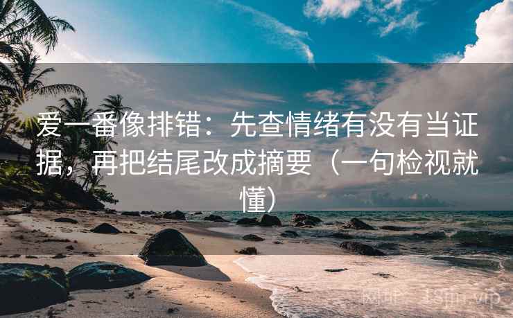 爱一番像排错:先查情绪有没有当证据,再把结尾改成摘要(一句检视就懂)