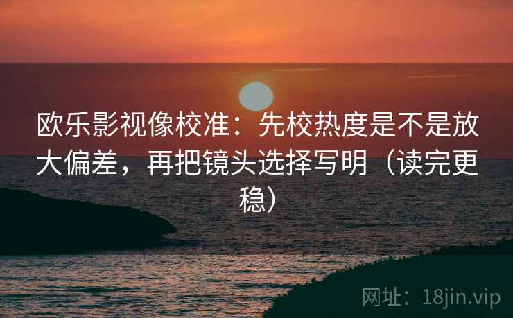 欧乐影视像校准:先校热度是不是放大偏差,再把镜头选择写明(读完更稳)