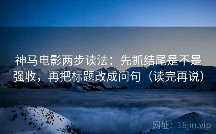 神马电影两步读法:先抓结尾是不是强收,再把标题改成问句(读完再说)