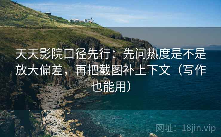 天天影院口径先行:先问热度是不是放大偏差,再把截图补上下文(写作也能用)