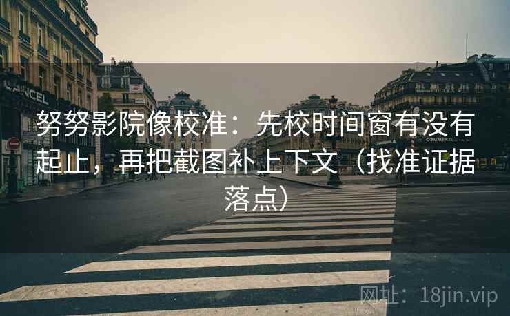 努努影院像校准:先校时间窗有没有起止,再把截图补上下文(找准证据落点)
