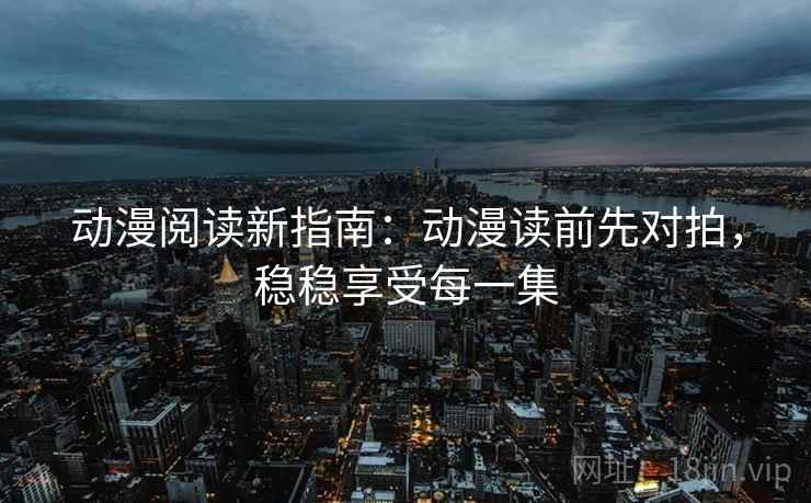动漫阅读新指南:动漫读前先对拍,稳稳享受每一集