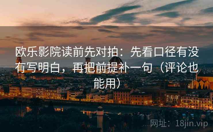 欧乐影院读前先对拍:先看口径有没有写明白,再把前提补一句(评论也能用)